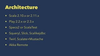 Architecture 
• Scala 2.10.x or 2.11.x 
• Play 2.2.x or 2.3.x 
• Specs2 or ScalaTest 
• Squeryl, Slick, Scalikejdbc 
• Twirl, Scalate+Mustache 
• Akka Remote 
 