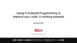 Using Functional Programming to
improve your code: A working example
@Jorgesg1986
実例で解説する関数型プログラミングを用いたコードの改善
 