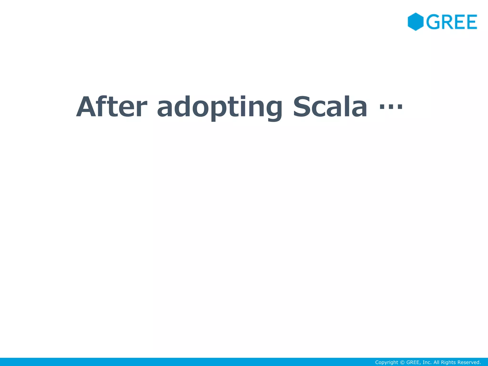 After adopting Scala … 
Copyright © GREE, Inc. All Rights Reserved. 
 