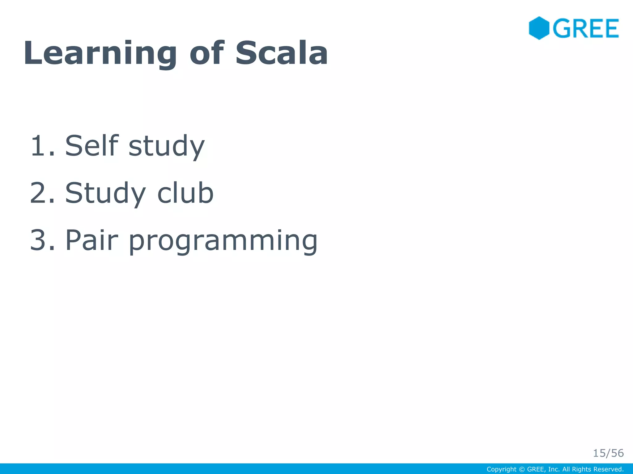 Copyright © GREE, Inc. All Rights Reserved. 
Learning of Scala 
1. Self study 
2. Study club 
3. Pair programming 
15/56 
 