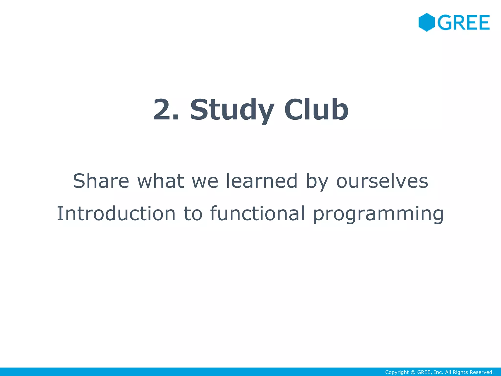 Copyright © GREE, Inc. All Rights Reserved. 
2. Study Club 
Share what we learned by ourselves 
Introduction to functional programming 
 