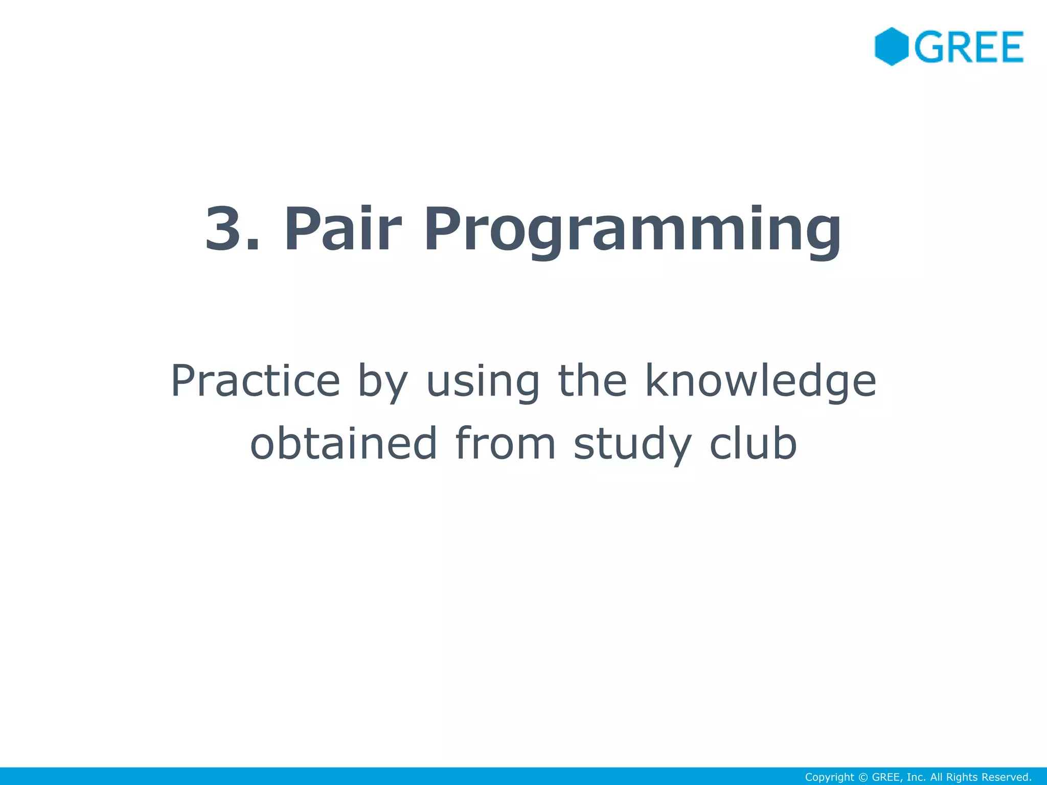 3. Pair Programming 
Practice by using the knowledge 
Copyright © GREE, Inc. All Rights Reserved. 
obtained from study club 
 