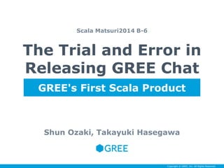 The Trial and Error in 
Releasing GREE Chat 
Shun Ozaki, Takayuki Hasegawa 
Copyright © GREE, Inc. All Rights Reserved. 
Scala Matsuri2014 B-6 
GREE's First Scala Product 
 