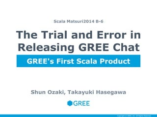 The Trial and Error in 
Releasing GREE Chat 
Shun Ozaki, Takayuki Hasegawa 
Copyright © GREE, Inc. All Rights Reserved. 
S...