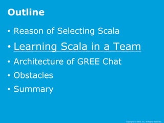 • Reason of Selecting Scala 
• Learning Scala in a Team 
• Architecture of GREE Chat 
• Obstacles 
• Summary 
Copyright © GREE, Inc. All Rights Reserved. 
Outline 
 