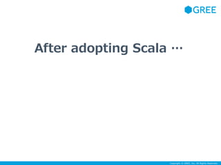 After adopting Scala … 
Copyright © GREE, Inc. All Rights Reserved. 
 