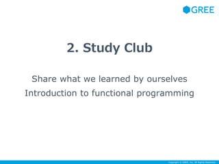 Copyright © GREE, Inc. All Rights Reserved. 
2. Study Club 
Share what we learned by ourselves 
Introduction to functional programming 
 