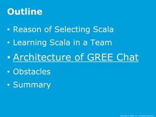 • Reason of Selecting Scala 
• Learning Scala in a Team 
• Architecture of GREE Chat 
• Obstacles 
• Summary 
Copyright © GREE, Inc. All Rights Reserved. 
Outline 
 