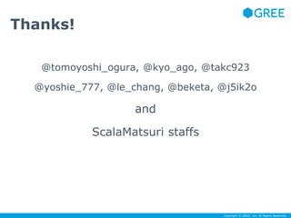 Copyright © GREE, Inc. All Rights Reserved. 
Thanks! 
@tomoyoshi_ogura, @kyo_ago, @takc923 
@yoshie_777, @le_chang, @beketa, @j5ik2o 
and 
ScalaMatsuri staffs 
