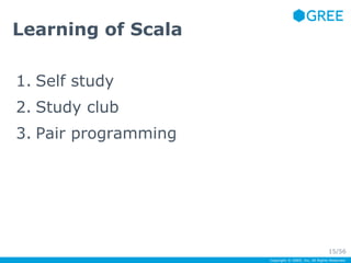 Copyright © GREE, Inc. All Rights Reserved. 
Learning of Scala 
1. Self study 
2. Study club 
3. Pair programming 
15/56 
 