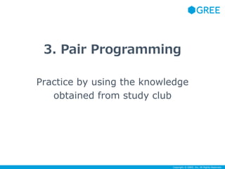 3. Pair Programming 
Practice by using the knowledge 
Copyright © GREE, Inc. All Rights Reserved. 
obtained from study clu...