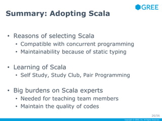 Copyright © GREE, Inc. All Rights Reserved. 
Summary: Adopting Scala 
• Reasons of selecting Scala 
• Compatible with conc...
