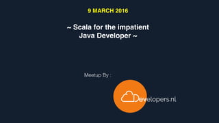 ~ Scala for the impatient
Java Developer ~
Meetup By :
9 MARCH 2016
 