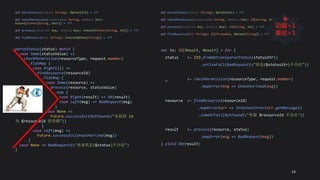 parseStatus(status) match {
case Some(statusValue) =>
checkPermission(resourceType, request.member)
.flatMap {
case Right(()) =>
findResource(resourceId)
.flatMap {
case Some(resource) =>
process(resource, statusValue)
.map {
case Right(result) => Ok(result)
case Left(msg) => BadRequest(msg)
}
case None =>
Future.successful(NotFound(s"未找到 id
为 $resourceId 的资源"))
}
case Left(msg) =>
Future.successful(Unauthorized(msg))
}
case None => BadRequest(s"请求状态($status)不合法")
}
val io: IO[Result, Result] = for {
status <- ZIO.fromOption(parseStatus(statusStr))
.orElseFail(BadRequest(s"状态($statusStr)不合法"))
_ <- checkPermission(resourceType, request.member)
.mapError(msg => Unauthorized(msg))
resource <- findResource(resourceId)
.mapError(err => InternalError(err.getMessage))
.someOrFail(NotFound(s"资源 $resourceId 不存在"))
result <- process(resource, status)
.mapError(msg => BadRequest(msg))
} yield Ok(result)
def parseStatus(status: String): Option[Int] = ???
def checkPermission(resourceId: String, member: Int):
Future[Either[String, Unit]] = ???
def process(resource: Any, status: Any): Future[Either[String, Int]] = ???
def findResource(id: String): Future[Option[String]] = ???
def parseStatus(status: String): Option[Int] = ???
def checkPermission(resourceId: String, member: Int): IO[String, Unit] = ???
def process(resource: Any, status: Any): IO[String, Int] = ???
def findResource(id: String): IO[Throwable, Option[String]] = ???
14
👍
功能+1
表达+1
 
