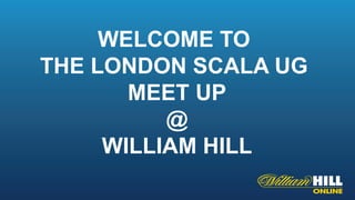 WELCOME TO
THE LONDON SCALA UG
MEET UP
@
WILLIAM HILL
 