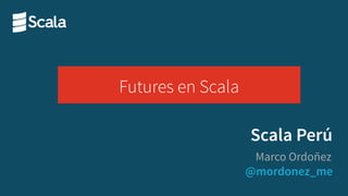 @mordonez_me
Marco Ordoñez
Scala Perú
Futures en Scala
 
