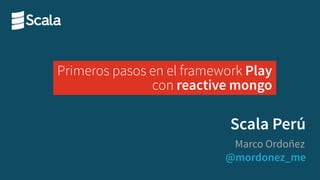 @mordonez_me
Marco Ordoñez
Scala Perú
Primeros pasos en el framework Play
con reactive mongo
 