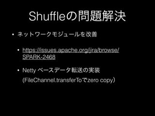 Shufﬂeの問題解決
• ネットワークモジュールを改善
• https://issues.apache.org/jira/browse/
SPARK-2468
• Netty ベースデータ転送の実装
(FileChannel.transferToでzero copy）
 