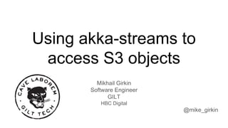 Using akka-streams to
access S3 objects
Mikhail Girkin
Software Engineer
GILT
HBC Digital
@mike_girkin
 