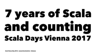 7 years of Scala
and counting
Scala Days Vienna 2017
Scala Vienna May 2016 - manuel.bernhardt.io - @elmanu
 