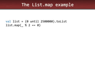The List.map example 
val list = (0 until 2500000).toList 
list.map(_ % 2 == 0)  