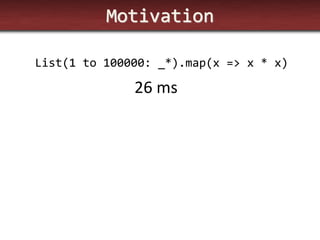 Motivation 
List(1 to 100000: _*).map(x => x * x) 
26 ms  