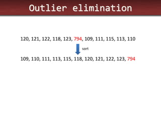 Outlier elimination 
120, 121, 122, 118, 123, 794, 109, 111, 115, 113, 110 
109, 110, 111, 113, 115, 118, 120, 121, 122, 123, 794 
sort  