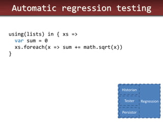 Automatic regression testing 
using(lists) in { xs => var sum = 0 xs.foreach(x => sum += math.sqrt(x)) } 
Regression 
Historian 
Tester 
Persistor  