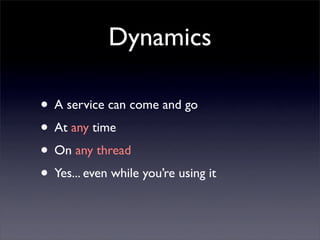 Dynamics

• A service can come and go
• At any time
• On any thread
• Yes... even while you’re using it
 