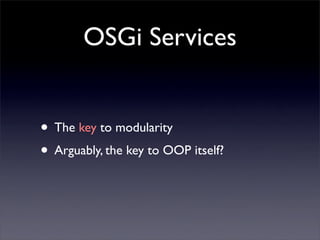 OSGi Services


• The key to modularity
• Arguably, the key to OOP itself?
 
