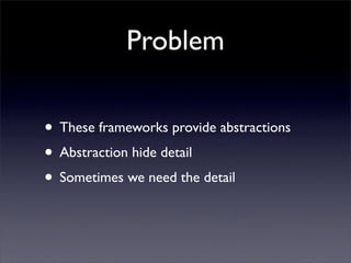 Problem

• These frameworks provide abstractions
• Abstraction hide detail
• Sometimes we need the detail
 