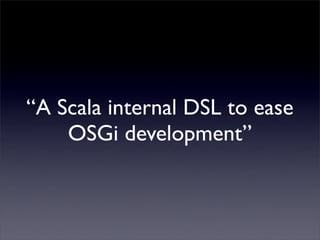 “A Scala internal DSL to ease
    OSGi development”
 