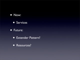 • Now:
 • Services
• Future:
 • Extender Pattern?
 • Resources?
 