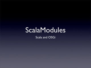 ScalaModules
   Scala and OSGi
 