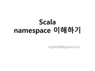 Scala
namespace 이해하기
myjlms99@gmail.com
 
