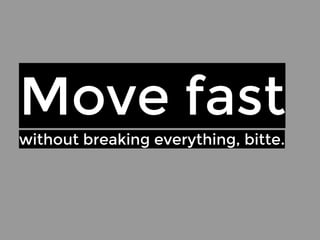 Move fast 
without breaking everything, bitte. 
 