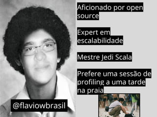 @flaviowbrasil 
Aficionado por open 
source 
Expert em 
escalabilidade 
Mestre Jedi Scala 
Prefere uma sessão de 
profiling a uma tarde 
na praia 
 
