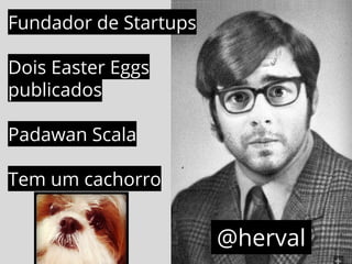 @herval 
Fundador de Startups 
Dois Easter Eggs 
publicados 
Padawan Scala 
Tem um cachorro 
 