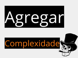 Agregar 
Complexidade 
 