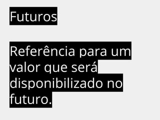 Futuros 
Referência para um 
valor que será 
disponibilizado no 
futuro. 
 