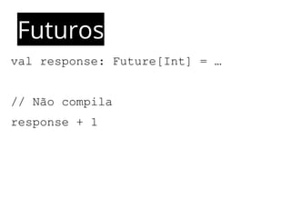 Futuros 
val response: Future[Int] = … 
// Não compila 
response + 1 
 