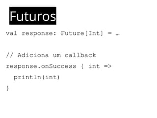 Futuros 
val response: Future[Int] = … 
// Adiciona um callback 
response.onSuccess { int => 
println(int) 
} 
 
