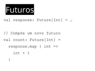 Futuros 
val response: Future[Int] = … 
// Compõe um novo futuro 
val count: Future[Int] = 
response.map { int => 
int + 1 
} 
 