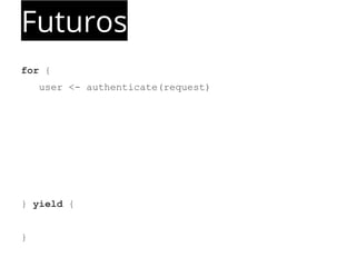 Futuros 
for { 
user <- authenticate(request) 
} yield { 
} 
 