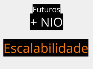Futuros 
+ NIO 
Escalabilidade 
 