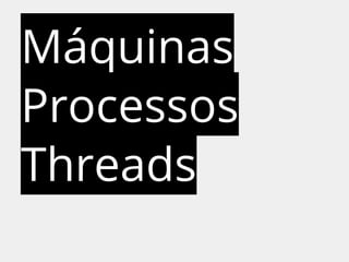 Máquinas 
Processos 
Threads 
 