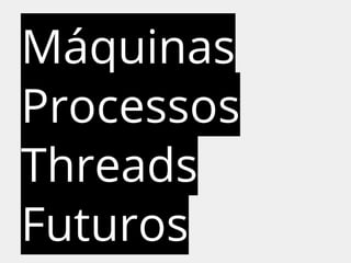 Máquinas 
Processos 
Threads 
Futuros 
 
