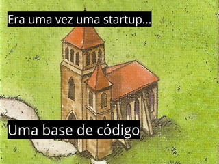 Era uma vez uma startup... 
Uma base de código 
 