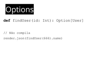 Options 
def findUser(id: Int): Option[User] 
// Não compila 
render.json(findUser(666).name) 
 
