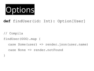 def findUser(id: Int): Option[User] 
// Compila 
findUser(666).map { 
case Some(user) => render.json(user.name) 
case None => render.notFound 
} 
Options 
 
